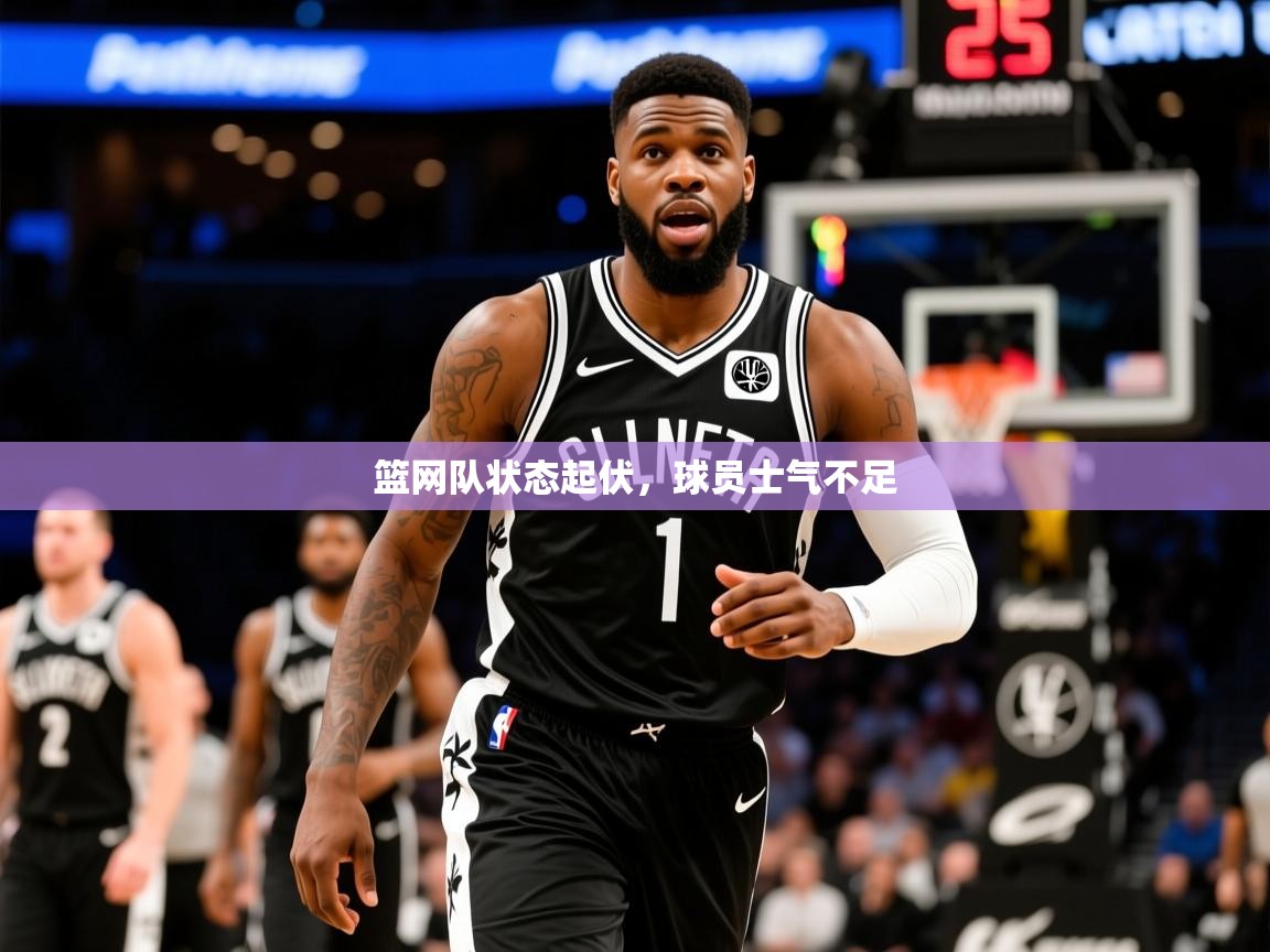 2025ued体育网页版登陆篮网队状态起伏,球员士气不足 第2张
