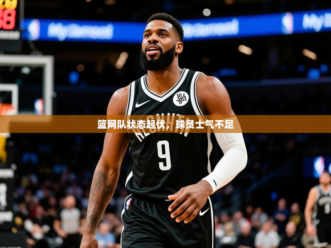 2025ued体育网页版登陆篮网队状态起伏,球员士气不足 第4张