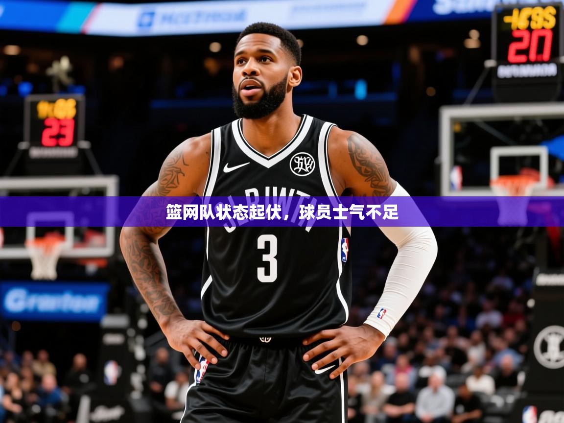 2025ued体育网页版登陆篮网队状态起伏,球员士气不足 第3张